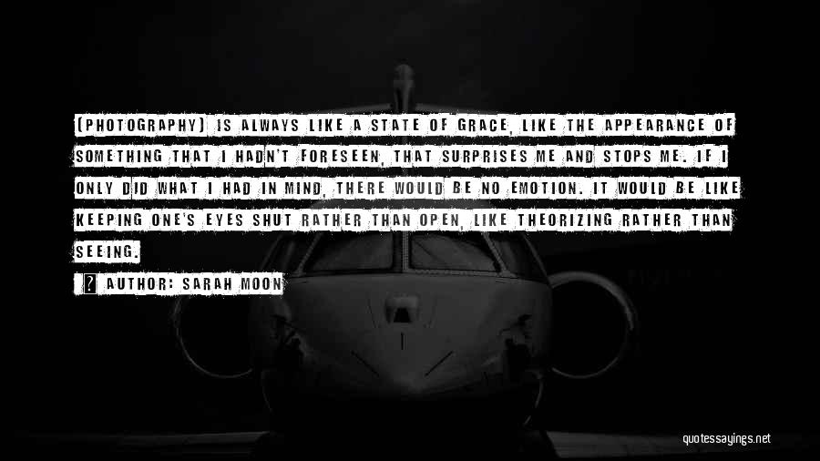 Sarah Moon Quotes: [photography] Is Always Like A State Of Grace, Like The Appearance Of Something That I Hadn't Foreseen, That Surprises Me