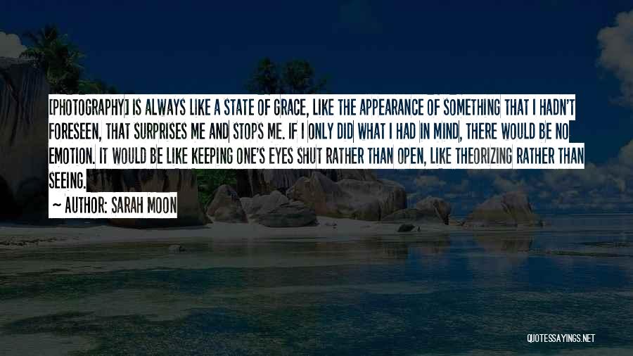 Sarah Moon Quotes: [photography] Is Always Like A State Of Grace, Like The Appearance Of Something That I Hadn't Foreseen, That Surprises Me