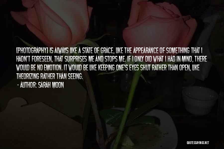 Sarah Moon Quotes: [photography] Is Always Like A State Of Grace, Like The Appearance Of Something That I Hadn't Foreseen, That Surprises Me