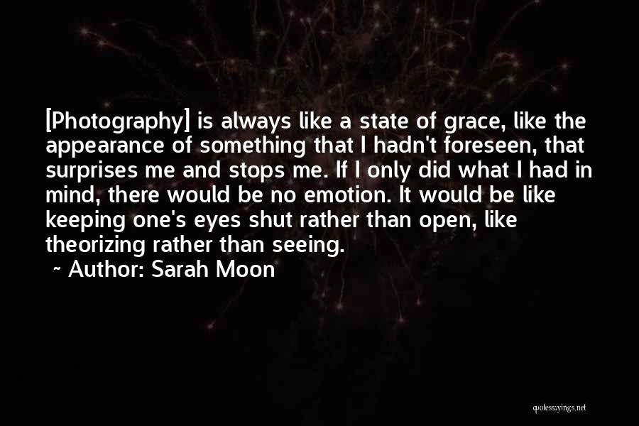 Sarah Moon Quotes: [photography] Is Always Like A State Of Grace, Like The Appearance Of Something That I Hadn't Foreseen, That Surprises Me