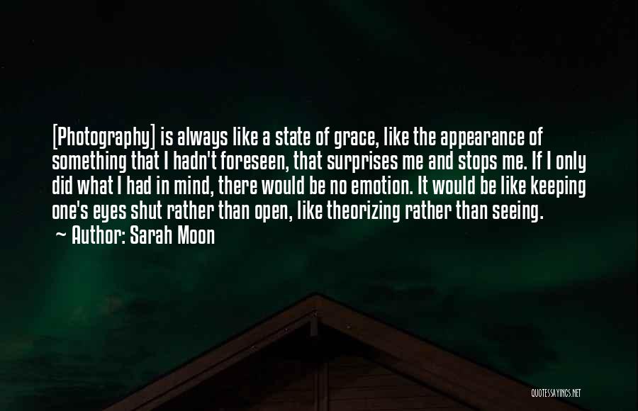 Sarah Moon Quotes: [photography] Is Always Like A State Of Grace, Like The Appearance Of Something That I Hadn't Foreseen, That Surprises Me