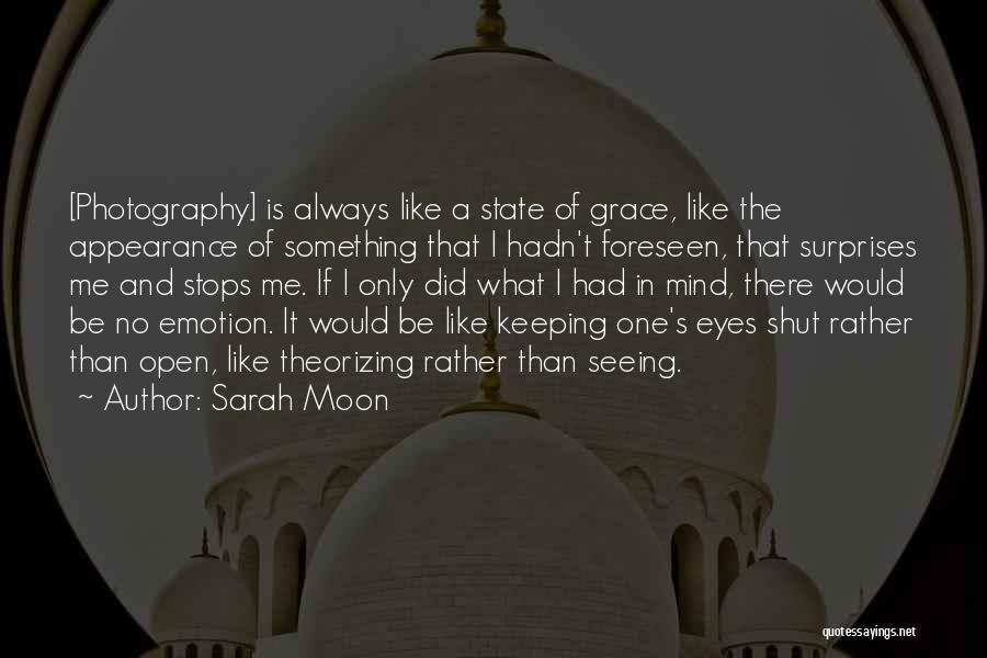 Sarah Moon Quotes: [photography] Is Always Like A State Of Grace, Like The Appearance Of Something That I Hadn't Foreseen, That Surprises Me