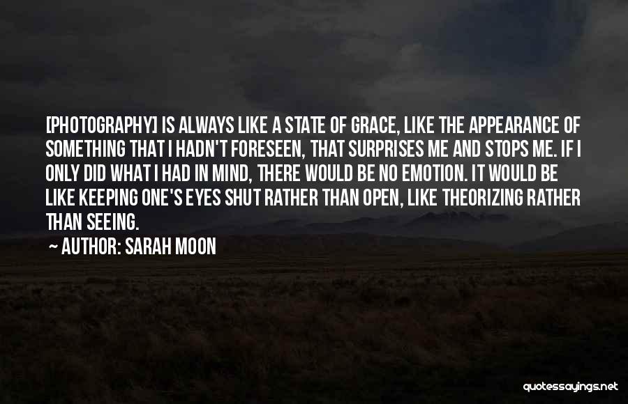 Sarah Moon Quotes: [photography] Is Always Like A State Of Grace, Like The Appearance Of Something That I Hadn't Foreseen, That Surprises Me