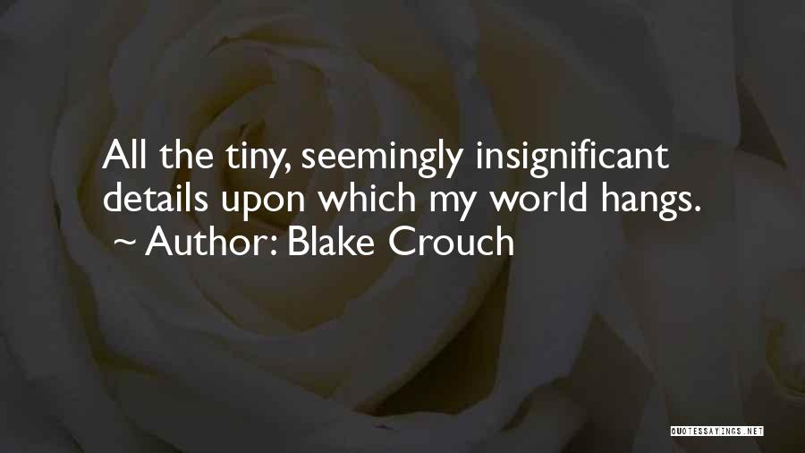 Blake Crouch Quotes: All The Tiny, Seemingly Insignificant Details Upon Which My World Hangs.