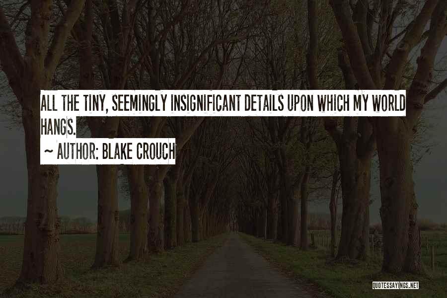 Blake Crouch Quotes: All The Tiny, Seemingly Insignificant Details Upon Which My World Hangs.