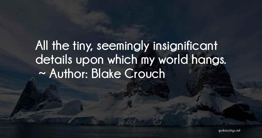 Blake Crouch Quotes: All The Tiny, Seemingly Insignificant Details Upon Which My World Hangs.