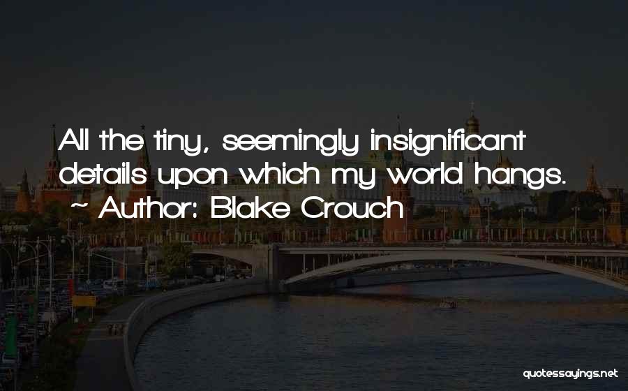 Blake Crouch Quotes: All The Tiny, Seemingly Insignificant Details Upon Which My World Hangs.