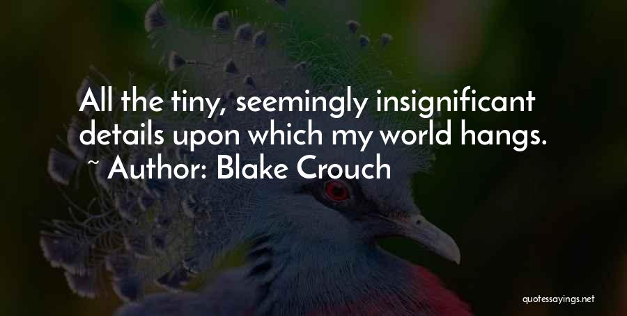 Blake Crouch Quotes: All The Tiny, Seemingly Insignificant Details Upon Which My World Hangs.