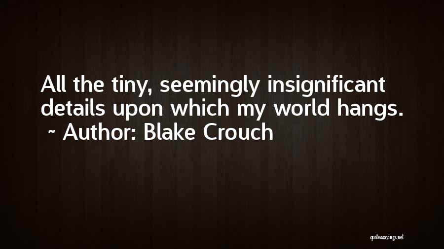 Blake Crouch Quotes: All The Tiny, Seemingly Insignificant Details Upon Which My World Hangs.