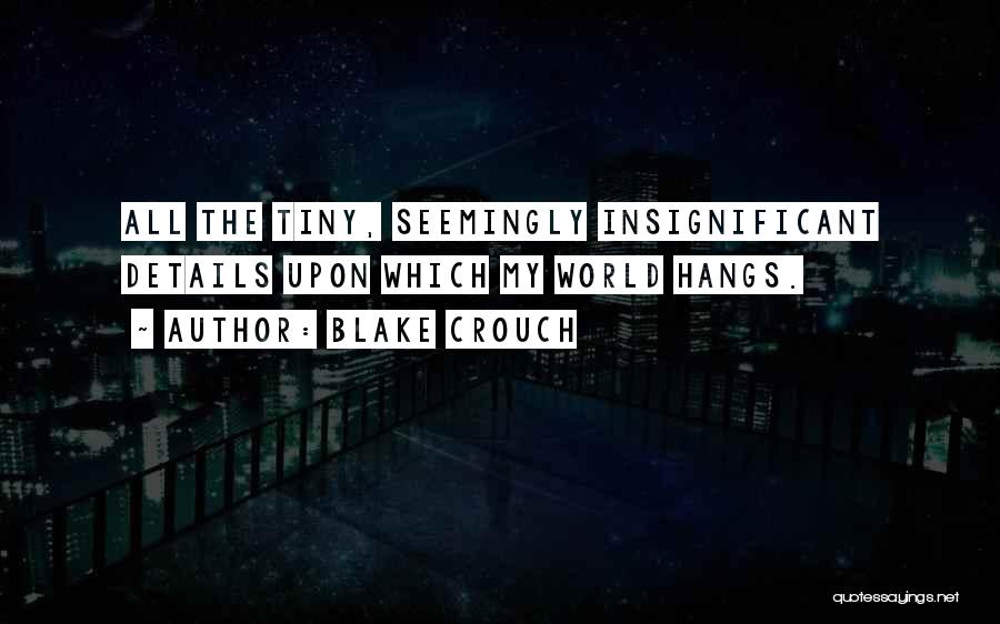 Blake Crouch Quotes: All The Tiny, Seemingly Insignificant Details Upon Which My World Hangs.
