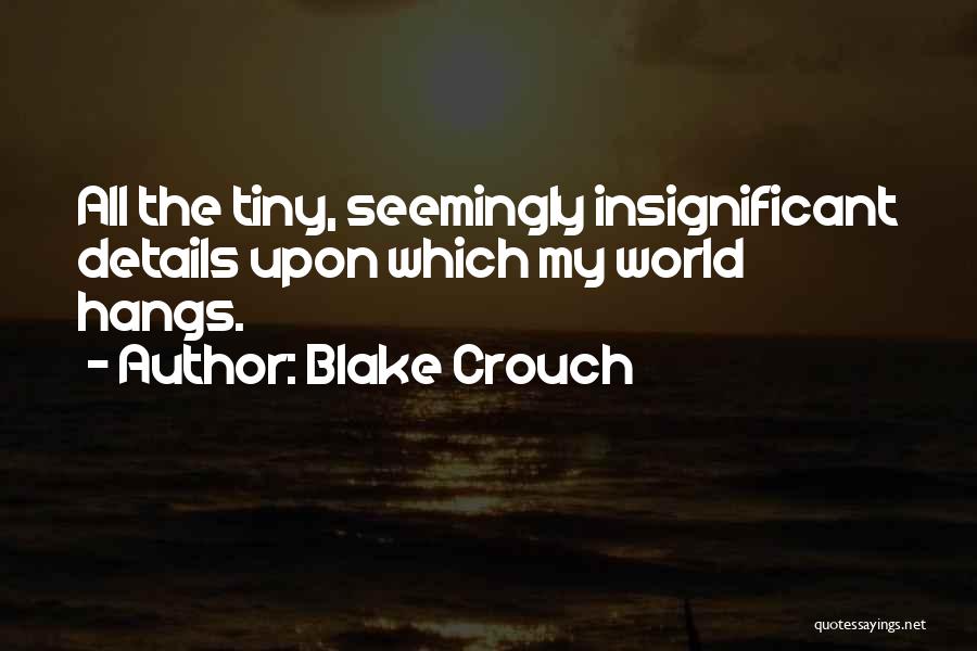 Blake Crouch Quotes: All The Tiny, Seemingly Insignificant Details Upon Which My World Hangs.