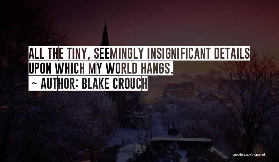 Blake Crouch Quotes: All The Tiny, Seemingly Insignificant Details Upon Which My World Hangs.