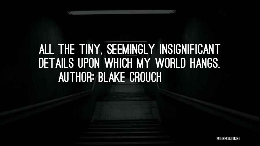 Blake Crouch Quotes: All The Tiny, Seemingly Insignificant Details Upon Which My World Hangs.