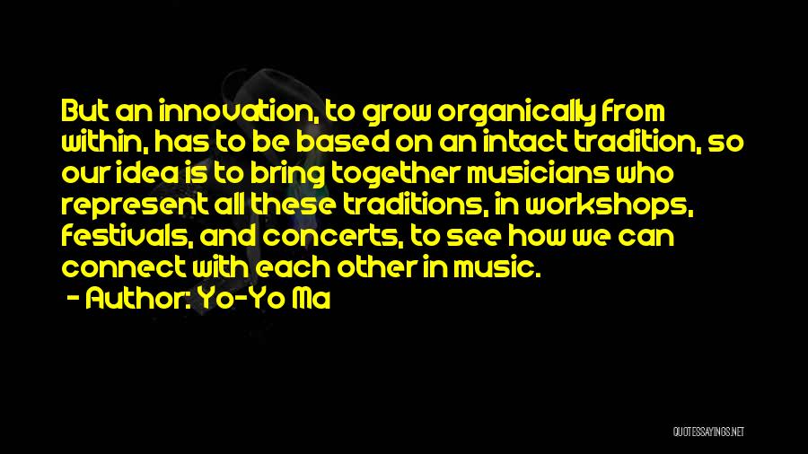 Yo-Yo Ma Quotes: But An Innovation, To Grow Organically From Within, Has To Be Based On An Intact Tradition, So Our Idea Is