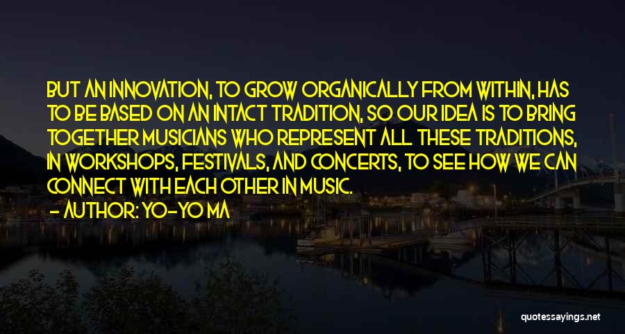 Yo-Yo Ma Quotes: But An Innovation, To Grow Organically From Within, Has To Be Based On An Intact Tradition, So Our Idea Is