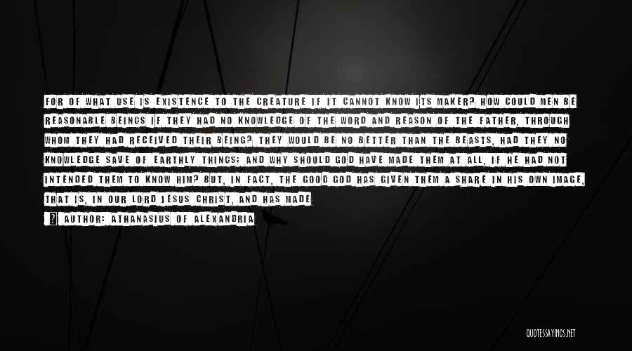 Athanasius Of Alexandria Quotes: For Of What Use Is Existence To The Creature If It Cannot Know Its Maker? How Could Men Be Reasonable