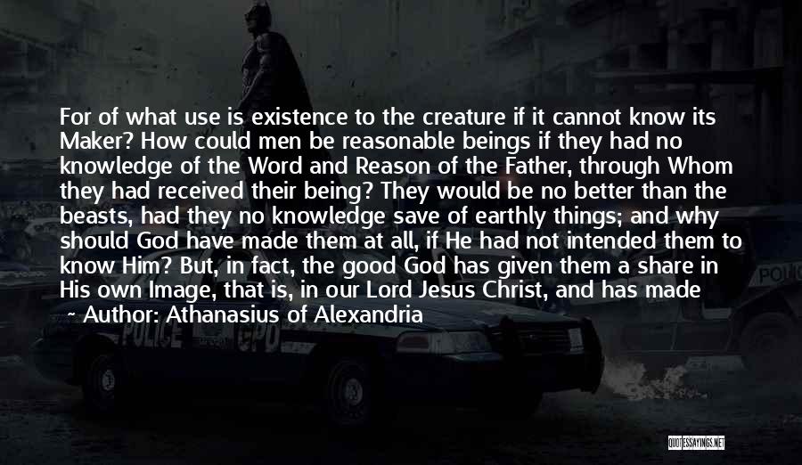 Athanasius Of Alexandria Quotes: For Of What Use Is Existence To The Creature If It Cannot Know Its Maker? How Could Men Be Reasonable