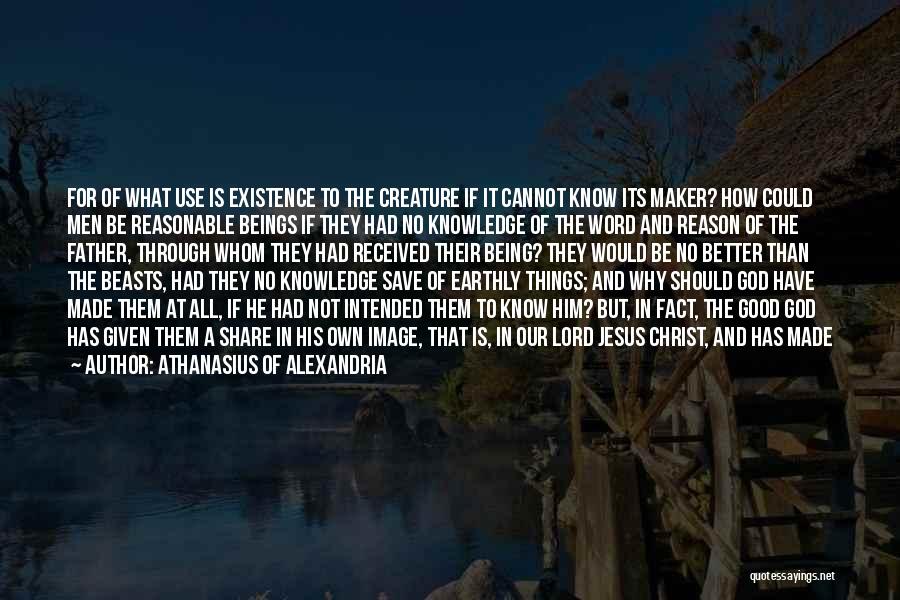 Athanasius Of Alexandria Quotes: For Of What Use Is Existence To The Creature If It Cannot Know Its Maker? How Could Men Be Reasonable