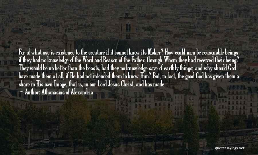 Athanasius Of Alexandria Quotes: For Of What Use Is Existence To The Creature If It Cannot Know Its Maker? How Could Men Be Reasonable