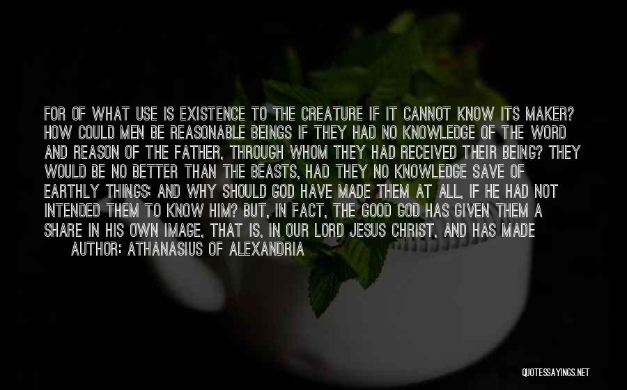 Athanasius Of Alexandria Quotes: For Of What Use Is Existence To The Creature If It Cannot Know Its Maker? How Could Men Be Reasonable