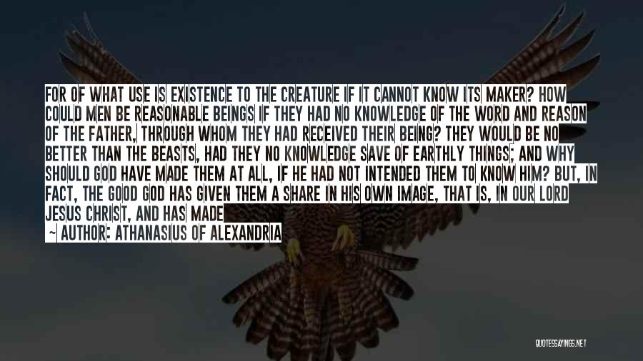 Athanasius Of Alexandria Quotes: For Of What Use Is Existence To The Creature If It Cannot Know Its Maker? How Could Men Be Reasonable