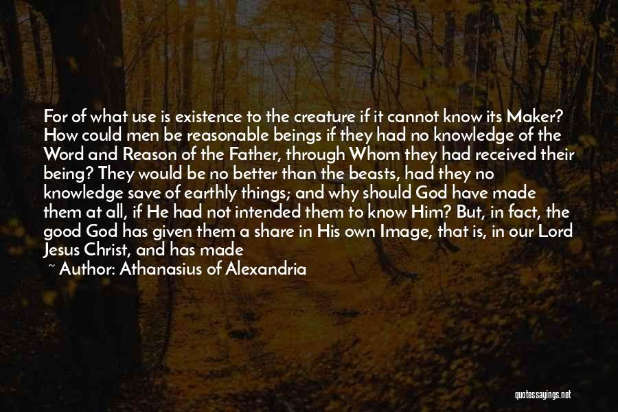 Athanasius Of Alexandria Quotes: For Of What Use Is Existence To The Creature If It Cannot Know Its Maker? How Could Men Be Reasonable