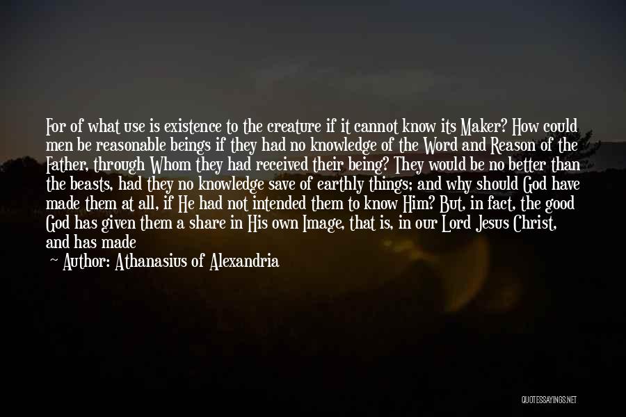 Athanasius Of Alexandria Quotes: For Of What Use Is Existence To The Creature If It Cannot Know Its Maker? How Could Men Be Reasonable