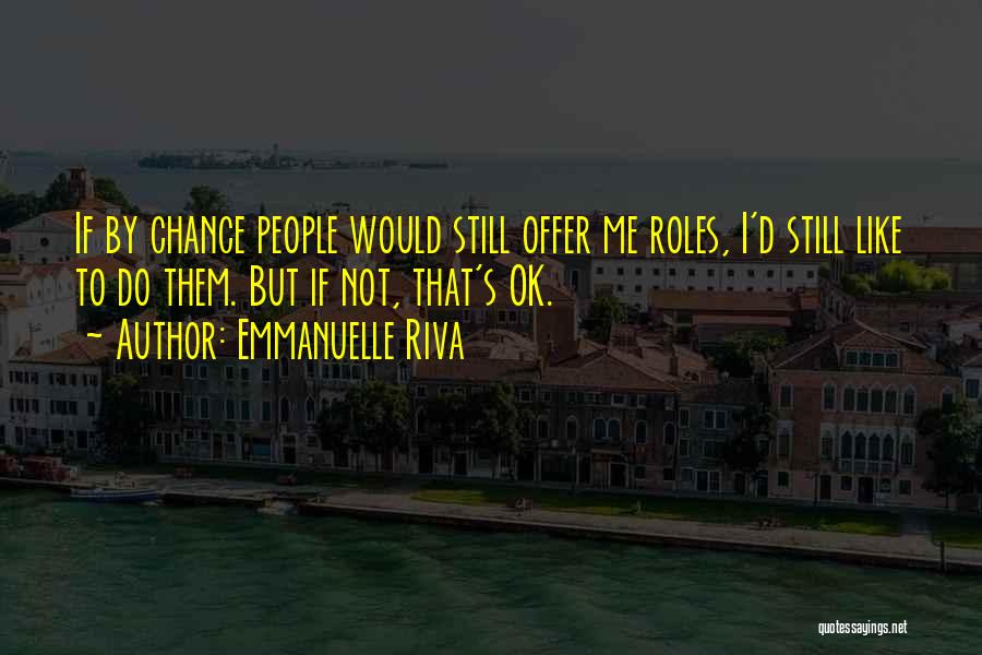 Emmanuelle Riva Quotes: If By Chance People Would Still Offer Me Roles, I'd Still Like To Do Them. But If Not, That's Ok.