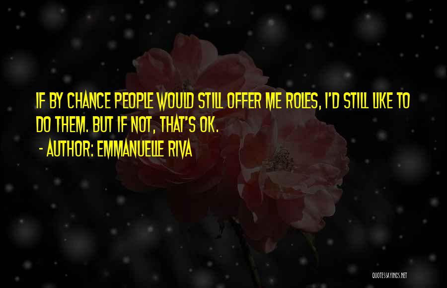 Emmanuelle Riva Quotes: If By Chance People Would Still Offer Me Roles, I'd Still Like To Do Them. But If Not, That's Ok.