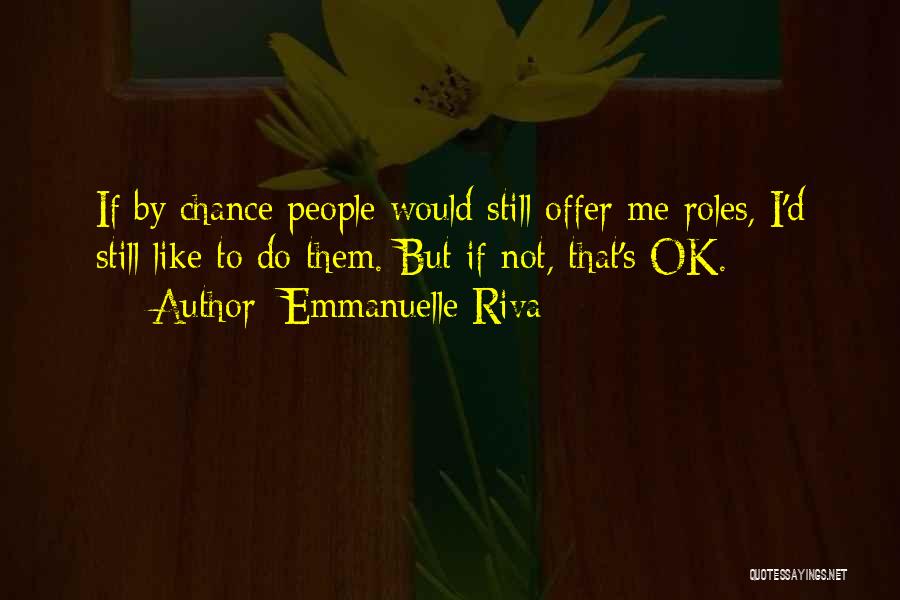 Emmanuelle Riva Quotes: If By Chance People Would Still Offer Me Roles, I'd Still Like To Do Them. But If Not, That's Ok.