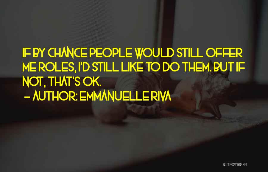 Emmanuelle Riva Quotes: If By Chance People Would Still Offer Me Roles, I'd Still Like To Do Them. But If Not, That's Ok.