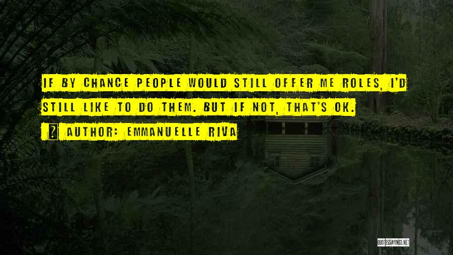 Emmanuelle Riva Quotes: If By Chance People Would Still Offer Me Roles, I'd Still Like To Do Them. But If Not, That's Ok.