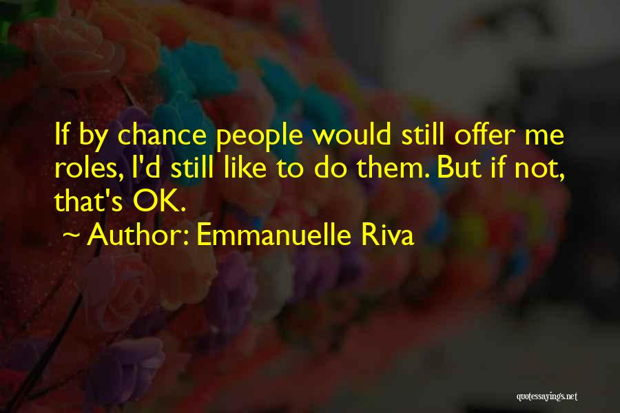 Emmanuelle Riva Quotes: If By Chance People Would Still Offer Me Roles, I'd Still Like To Do Them. But If Not, That's Ok.