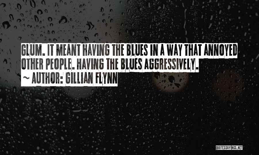 Gillian Flynn Quotes: Glum. It Meant Having The Blues In A Way That Annoyed Other People. Having The Blues Aggressively.