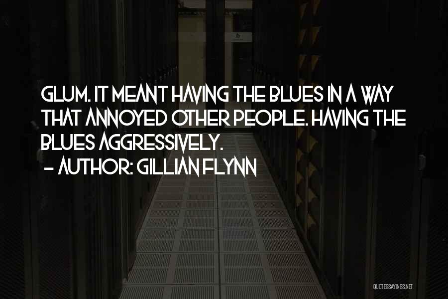 Gillian Flynn Quotes: Glum. It Meant Having The Blues In A Way That Annoyed Other People. Having The Blues Aggressively.