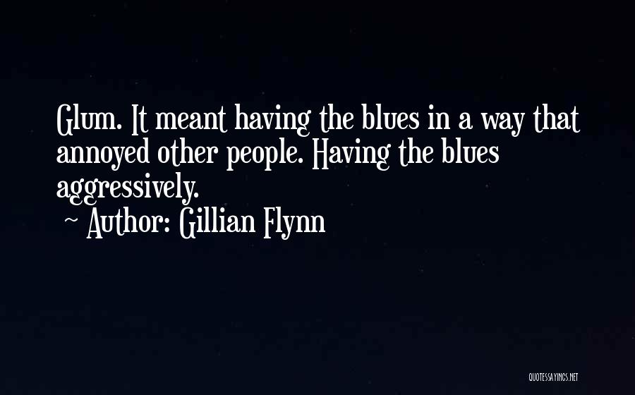 Gillian Flynn Quotes: Glum. It Meant Having The Blues In A Way That Annoyed Other People. Having The Blues Aggressively.