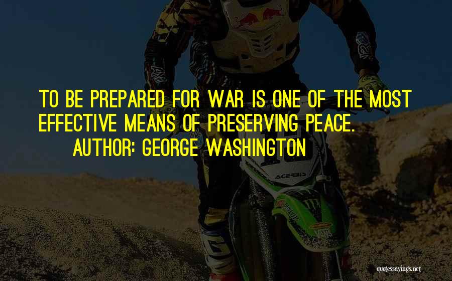 George Washington Quotes: To Be Prepared For War Is One Of The Most Effective Means Of Preserving Peace.