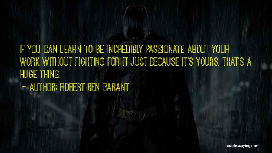 Robert Ben Garant Quotes: If You Can Learn To Be Incredibly Passionate About Your Work Without Fighting For It Just Because It's Yours, That's