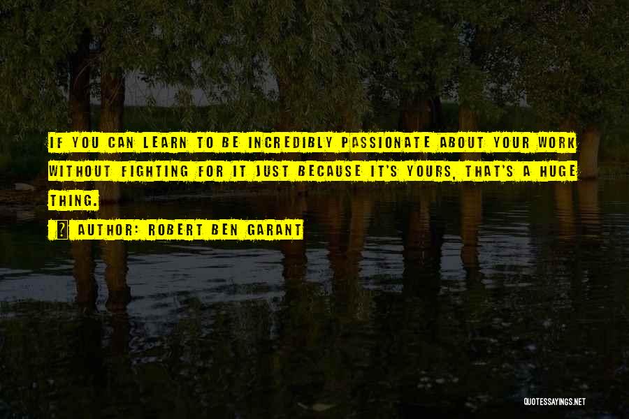 Robert Ben Garant Quotes: If You Can Learn To Be Incredibly Passionate About Your Work Without Fighting For It Just Because It's Yours, That's