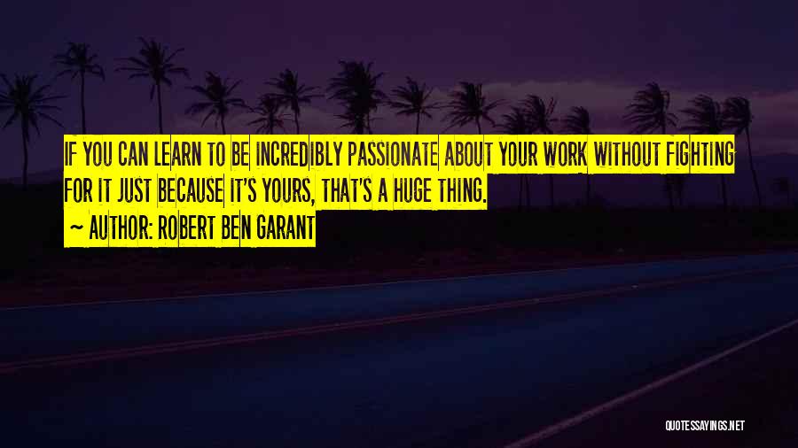 Robert Ben Garant Quotes: If You Can Learn To Be Incredibly Passionate About Your Work Without Fighting For It Just Because It's Yours, That's