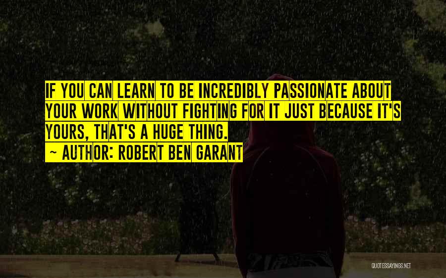 Robert Ben Garant Quotes: If You Can Learn To Be Incredibly Passionate About Your Work Without Fighting For It Just Because It's Yours, That's