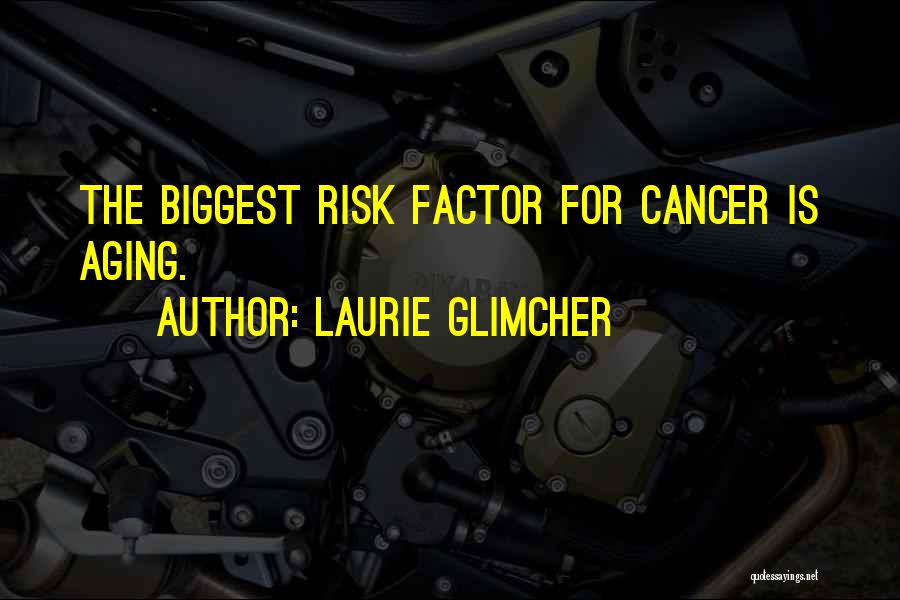 Laurie Glimcher Quotes: The Biggest Risk Factor For Cancer Is Aging.