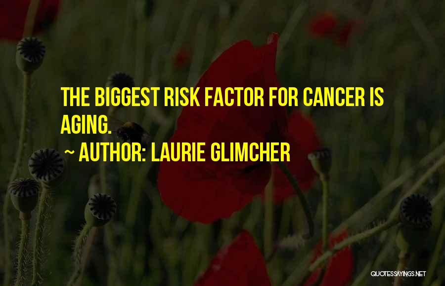 Laurie Glimcher Quotes: The Biggest Risk Factor For Cancer Is Aging.