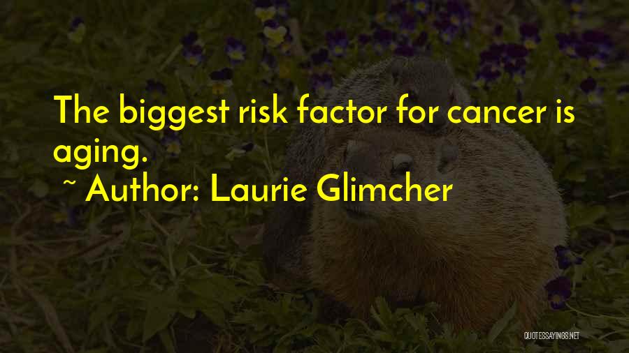 Laurie Glimcher Quotes: The Biggest Risk Factor For Cancer Is Aging.