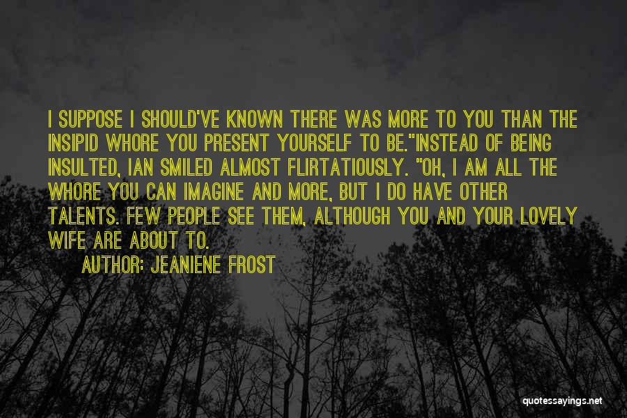 Jeaniene Frost Quotes: I Suppose I Should've Known There Was More To You Than The Insipid Whore You Present Yourself To Be.instead Of