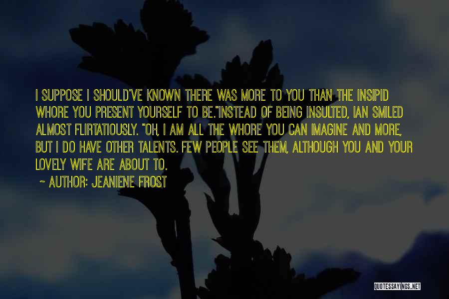 Jeaniene Frost Quotes: I Suppose I Should've Known There Was More To You Than The Insipid Whore You Present Yourself To Be.instead Of