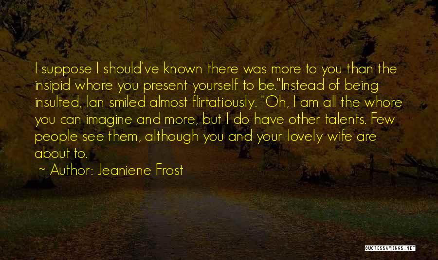 Jeaniene Frost Quotes: I Suppose I Should've Known There Was More To You Than The Insipid Whore You Present Yourself To Be.instead Of