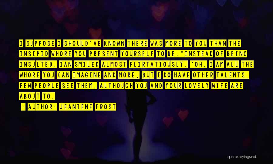 Jeaniene Frost Quotes: I Suppose I Should've Known There Was More To You Than The Insipid Whore You Present Yourself To Be.instead Of