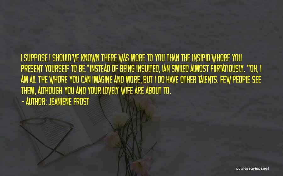 Jeaniene Frost Quotes: I Suppose I Should've Known There Was More To You Than The Insipid Whore You Present Yourself To Be.instead Of