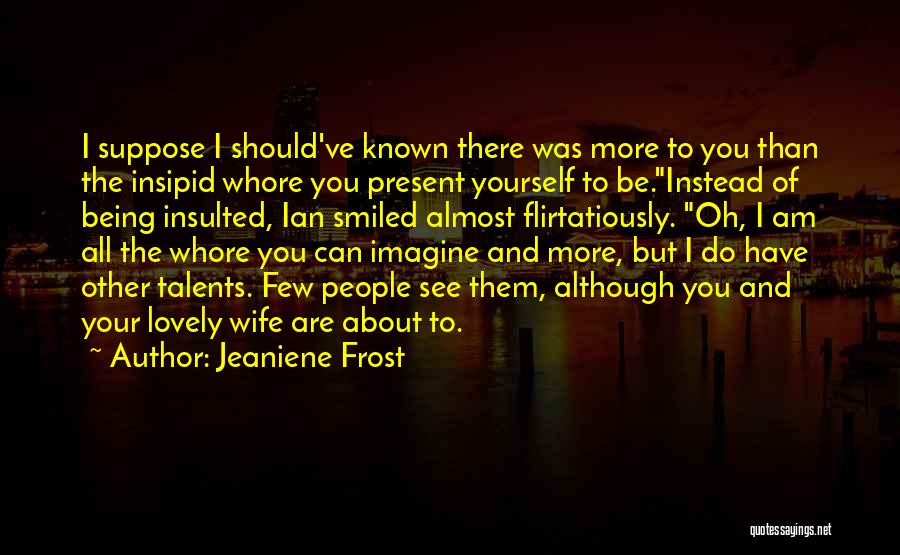 Jeaniene Frost Quotes: I Suppose I Should've Known There Was More To You Than The Insipid Whore You Present Yourself To Be.instead Of